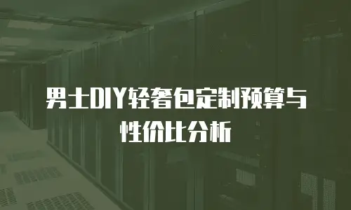 男士DIY轻奢包定制预算与性价比分析