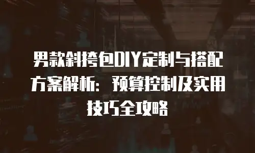 男款斜挎包DIY定制与搭配方案解析：预算控制及实用技巧全攻略
