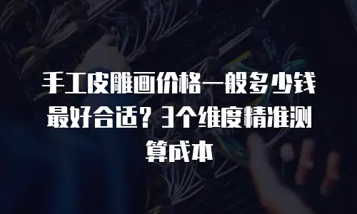 手工皮雕画价格一般多少钱最好合适？3个维度精准测算成本