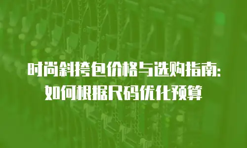 时尚斜挎包价格与选购指南：如何根据尺码优化预算