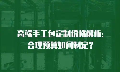 高端手工包定制价格解析：合理预算如何制定？