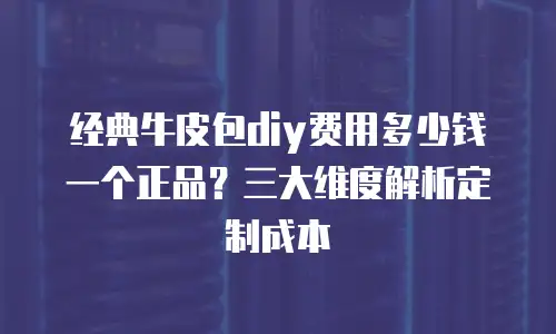 经典牛皮包diy费用多少钱一个正品？三大维度解析定制成本