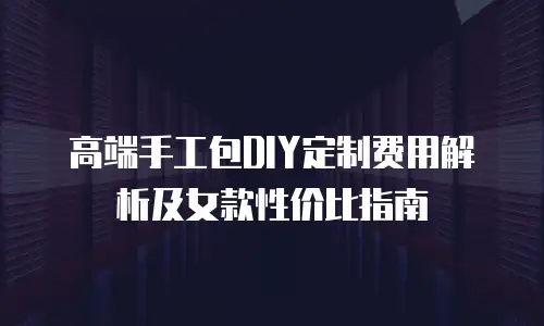 高端手工包DIY定制费用解析及女款性价比指南