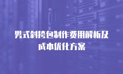 男式斜挎包制作费用解析及成本优化方案