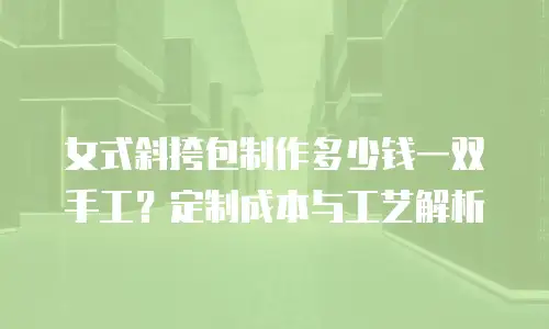 女式斜挎包制作多少钱一双手工？定制成本与工艺解析