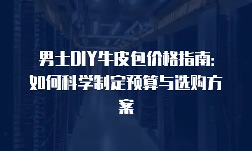 男士DIY牛皮包价格指南：如何科学制定预算与选购方案