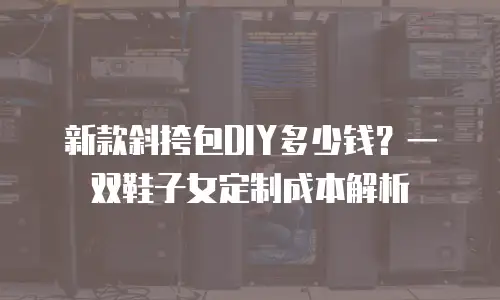 新款斜挎包DIY多少钱？一双鞋子女定制成本解析