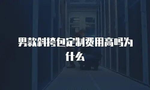男款斜挎包定制费用高吗为什么