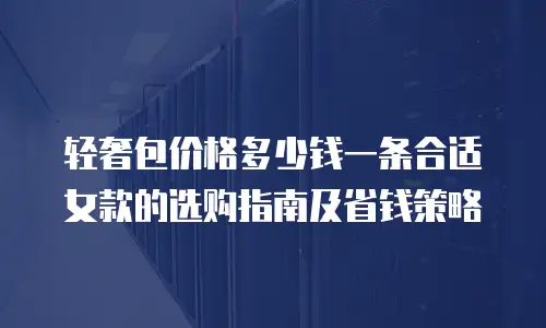 轻奢包价格多少钱一条合适女款的选购指南及省钱策略