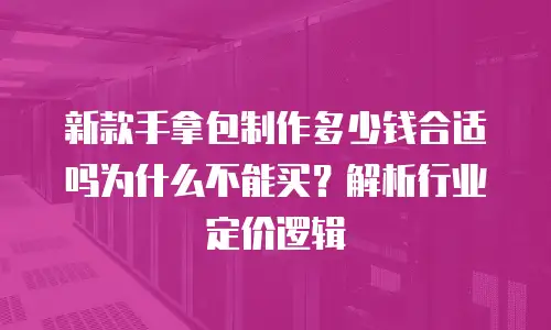 新款手拿包制作多少钱合适吗为什么不能买？解析行业定价逻辑