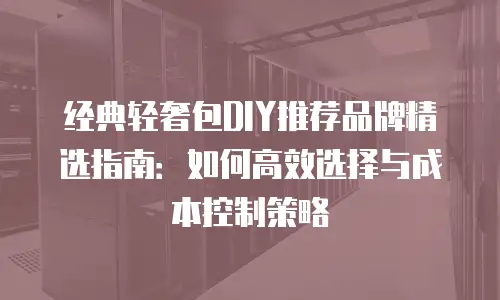 经典轻奢包DIY推荐品牌精选指南：如何高效选择与成本控制策略