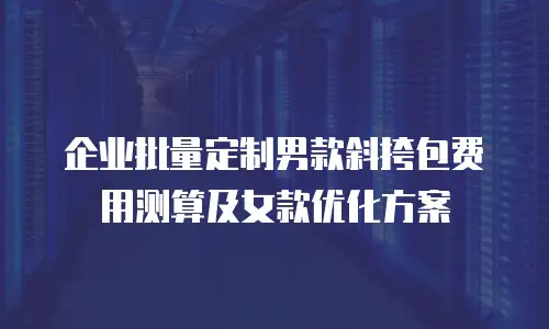 企业批量定制男款斜挎包费用测算及女款优化方案