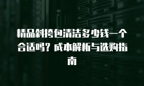 精品斜挎包清洁多少钱一个合适吗？成本解析与选购指南
