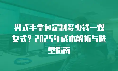 男式手拿包定制多少钱一双女式？2025年成本解析与选型指南