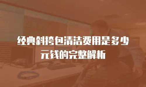 经典斜挎包清洁费用是多少元钱的完整解析