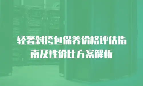 轻奢斜挎包保养价格评估指南及性价比方案解析