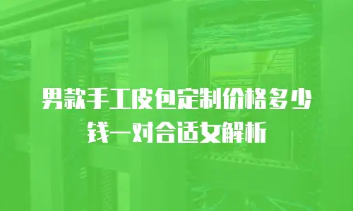 男款手工皮包定制价格多少钱一对合适女解析