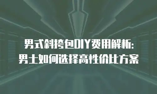 男式斜挎包DIY费用解析：男士如何选择高性价比方案