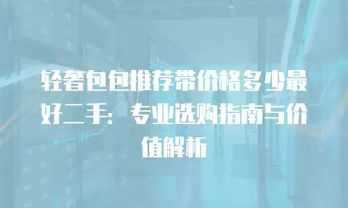 轻奢包包推荐带价格多少最好二手：专业选购指南与价值解析