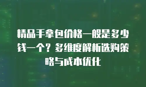 精品手拿包价格一般是多少钱一个？多维度解析选购策略与成本优化