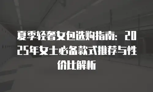 夏季轻奢女包选购指南：2025年女士必备款式推荐与性价比解析