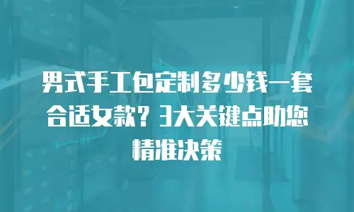 男式手工包定制多少钱一套合适女款？3大关键点助您精准决策