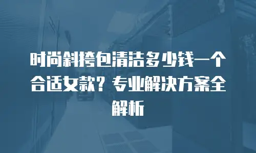 时尚斜挎包清洁多少钱一个合适女款？专业解决方案全解析