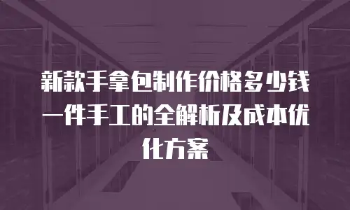 新款手拿包制作价格多少钱一件手工的全解析及成本优化方案