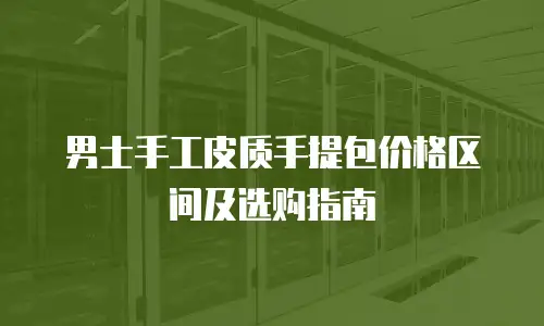 男士手工皮质手提包价格区间及选购指南