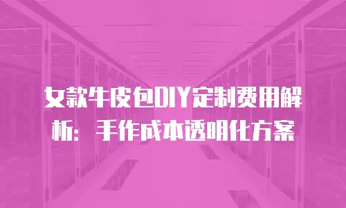 女款牛皮包DIY定制费用解析：手作成本透明化方案