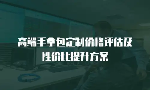 高端手拿包定制价格评估及性价比提升方案