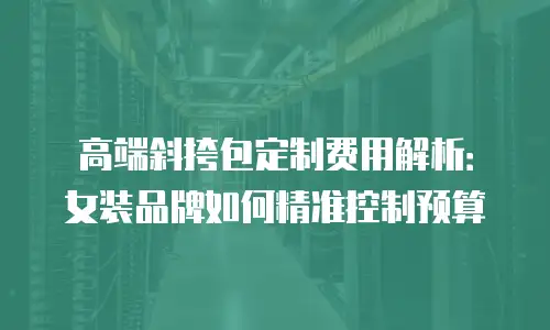 高端斜挎包定制费用解析：女装品牌如何精准控制预算