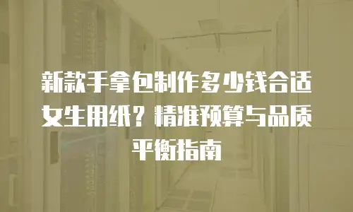 新款手拿包制作多少钱合适女生用纸？精准预算与品质平衡指南