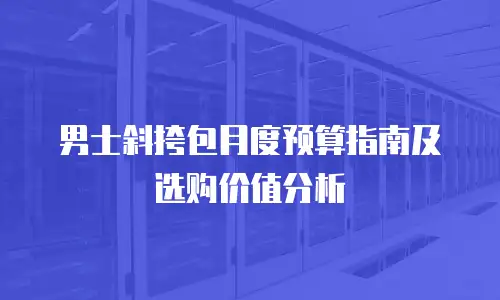 男士斜挎包月度预算指南及选购价值分析