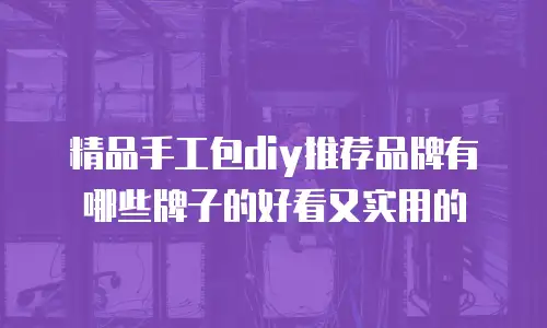 精品手工包diy推荐品牌有哪些牌子的好看又实用的