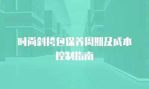 时尚斜挎包保养周期及成本控制指南