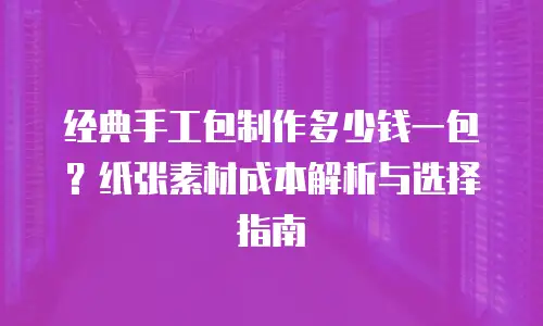 经典手工包制作多少钱一包？纸张素材成本解析与选择指南