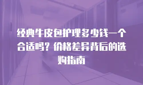 经典牛皮包护理多少钱一个合适吗？价格差异背后的选购指南