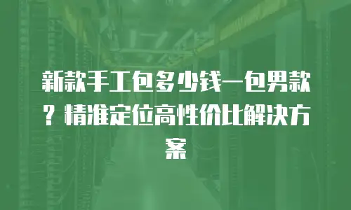 新款手工包多少钱一包男款？精准定位高性价比解决方案