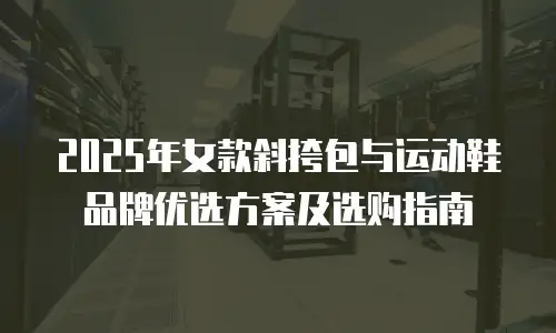 2025年女款斜挎包与运动鞋品牌优选方案及选购指南