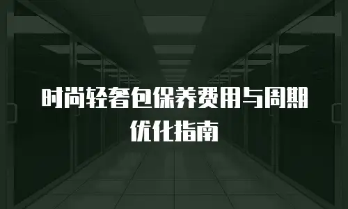 时尚轻奢包保养费用与周期优化指南