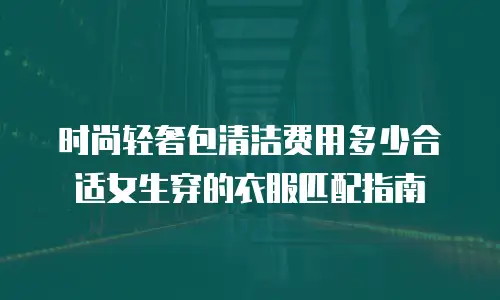 时尚轻奢包清洁费用多少合适女生穿的衣服匹配指南