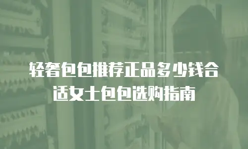 轻奢包包推荐正品多少钱合适女士包包选购指南
