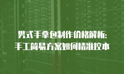 男式手拿包制作价格解析：手工简易方案如何精准控本