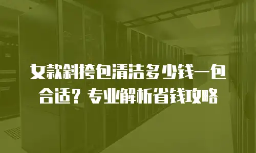 女款斜挎包清洁多少钱一包合适？专业解析省钱攻略