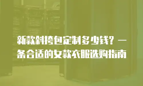 新款斜挎包定制多少钱？一条合适的女款衣服选购指南