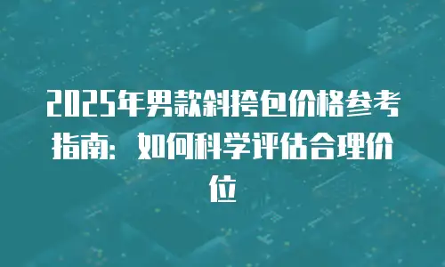 2025年男款斜挎包价格参考指南：如何科学评估合理价位
