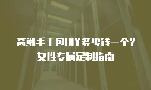 高端手工包DIY多少钱一个？女性专属定制指南