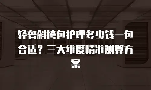 轻奢斜挎包护理多少钱一包合适？三大维度精准测算方案