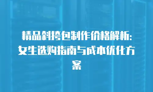 精品斜挎包制作价格解析：女生选购指南与成本优化方案